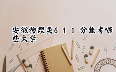 安徽物理类611分能考哪些大学