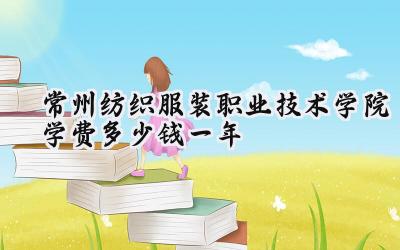 常州纺织服装职业技术学院学费多少钱一年