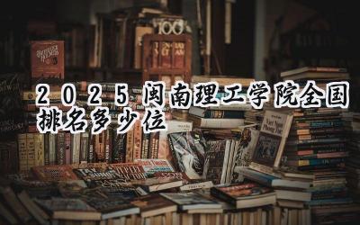 2025闽南理工学院全国排名多少位