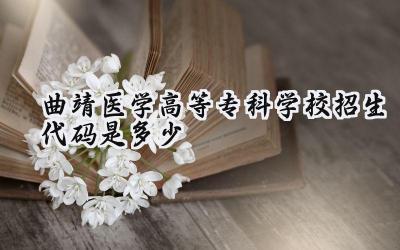 曲靖医学高等专科学校招生代码是多少