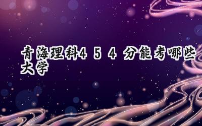 青海理科454分能考哪些大学