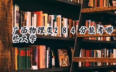 广西物理类284分能考哪些大学