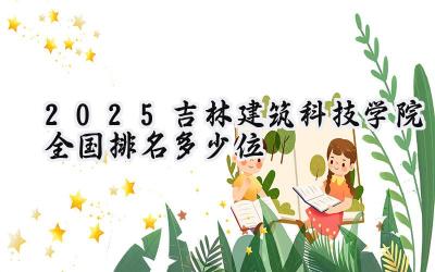 2025吉林建筑科技学院全国排名多少位