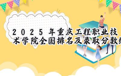 2025年重庆工程职业技术学院全国排名及录取分数线