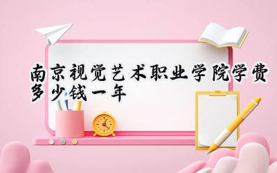 南京视觉艺术职业学院学费多少钱一年