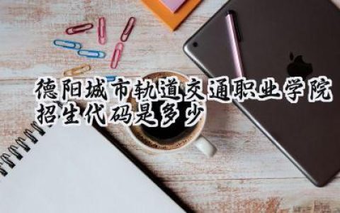 德阳城市轨道交通职业学院招生代码是多少