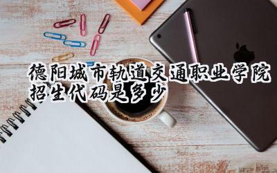 德阳城市轨道交通职业学院招生代码是多少