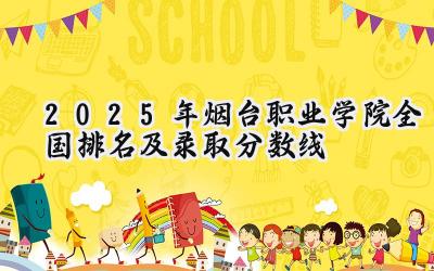 2025年烟台职业学院全国排名及录取分数线