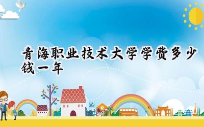 青海职业技术大学学费多少钱一年