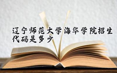 辽宁师范大学海华学院招生代码是多少