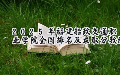 2025年福建船政交通职业学院全国排名及录取分数线