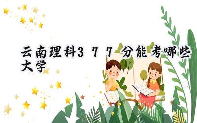 云南理科377分能考哪些大学