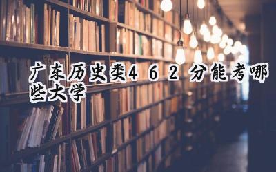 广东历史类462分能考哪些大学