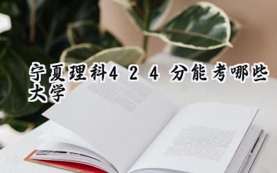 宁夏理科424分能考哪些大学
