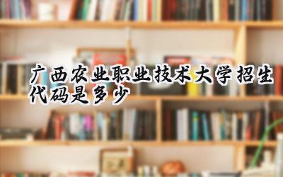 广西农业职业技术大学招生代码是多少