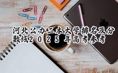 河北公办二本大学排名及分数线(2025年高考参考)