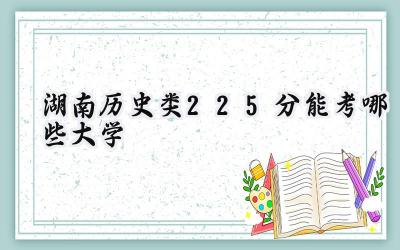 湖南历史类225分能考哪些大学