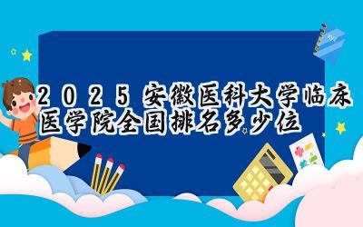 2025安徽医科大学临床医学院全国排名多少位