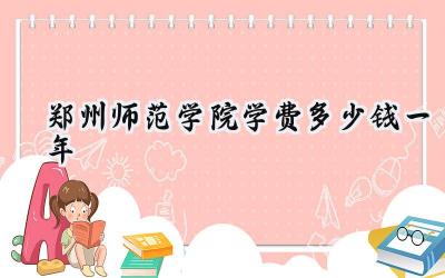 郑州师范学院学费多少钱一年