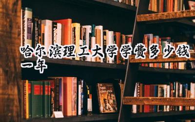 哈尔滨理工大学学费多少钱一年