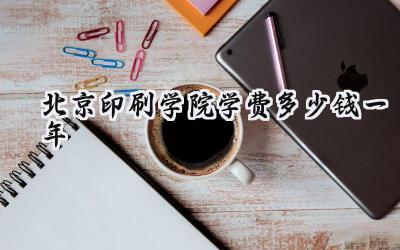 北京印刷学院学费多少钱一年