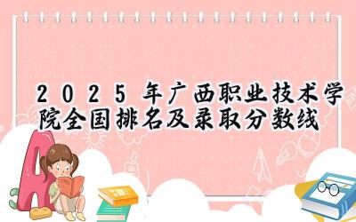 2025年广西职业技术学院全国排名及录取分数线