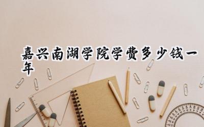 嘉兴南湖学院学费多少钱一年