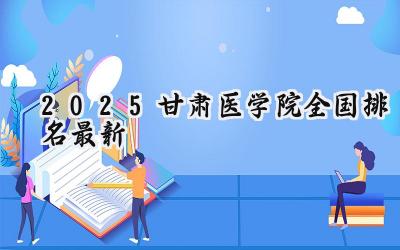 2025甘肃医学院全国排名最新