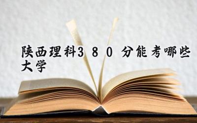 陕西理科380分能考哪些大学