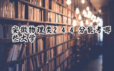 安徽物理类244分能考哪些大学