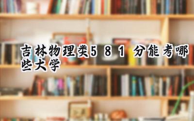 吉林物理类581分能考哪些大学