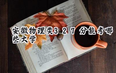 安徽物理类327分能考哪些大学