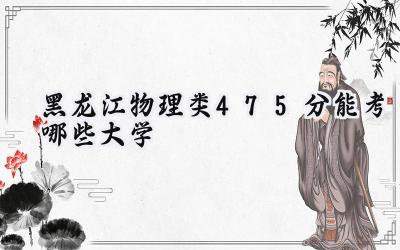 黑龙江物理类475分能考哪些大学
