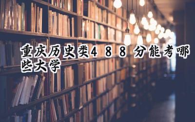 重庆历史类488分能考哪些大学