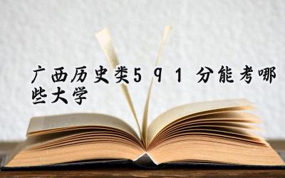 广西历史类591分能考哪些大学