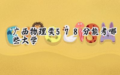 广西物理类578分能考哪些大学