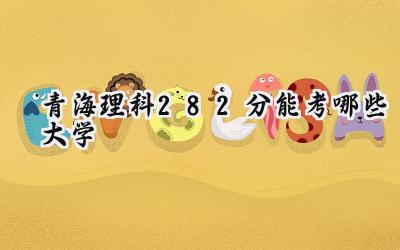 青海理科282分能考哪些大学