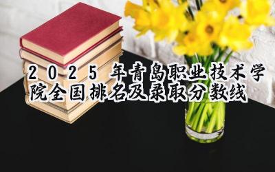 2025年青岛职业技术学院全国排名及录取分数线