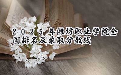 2025年潍坊职业学院全国排名及录取分数线