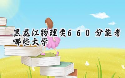 黑龙江物理类660分能考哪些大学