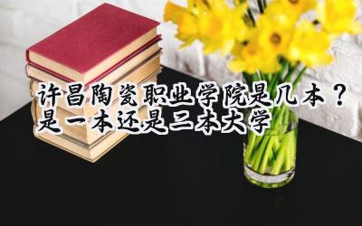 许昌陶瓷职业学院是几本？是一本还是二本大学