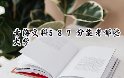 青海文科587分能考哪些大学