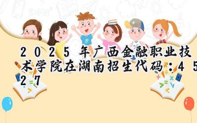 2025年广西金融职业技术学院在湖南招生代码：4527