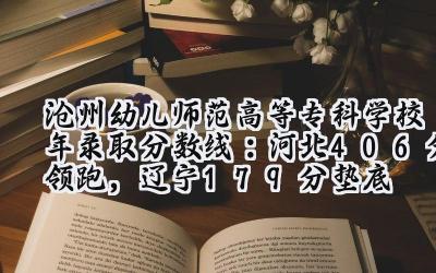 沧州幼儿师范高等专科学校2024年录取分数线：河北406分领跑，辽宁179分垫底