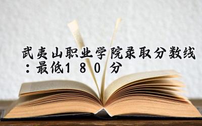 武夷山职业学院2024录取分数线：最低180分