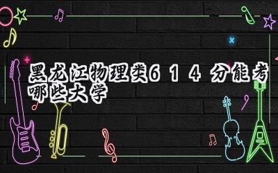 黑龙江物理类614分能考哪些大学