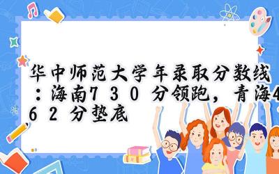 华中师范大学2024年录取分数线：海南730分领跑，青海462分垫底