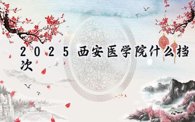 2025西安医学院什么档次