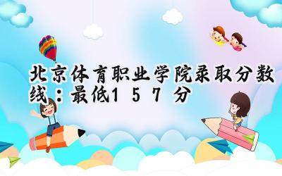 北京体育职业学院2024录取分数线：最低157分