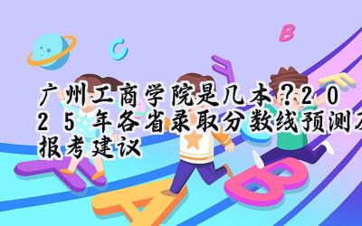 广州工商学院是几本？2025年各省录取分数线预测及报考建议